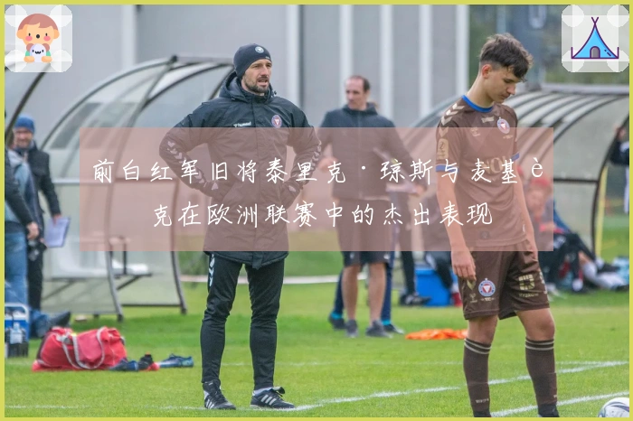 前白红军旧将泰里克·琼斯与麦基西克在欧洲联赛中的杰出表现