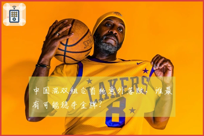 中国混双组合首轮意外落败，谁最有可能稳夺金牌？