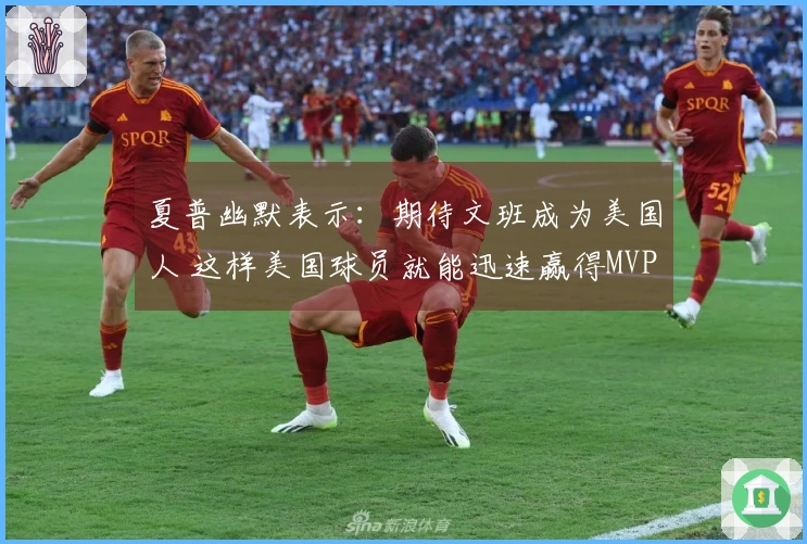 夏普幽默表示：期待文班成为美国人 这样美国球员就能迅速赢得MVP了